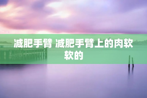 减肥手臂 减肥手臂上的肉软软的 减肥手臂 减肥手臂上的肉软软的