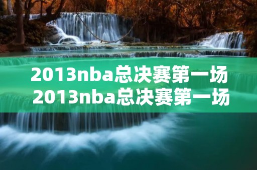 2013nba总决赛第一场 2013nba总决赛第一场高清完整版