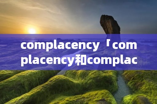 complacency「complacency和complacence区别」