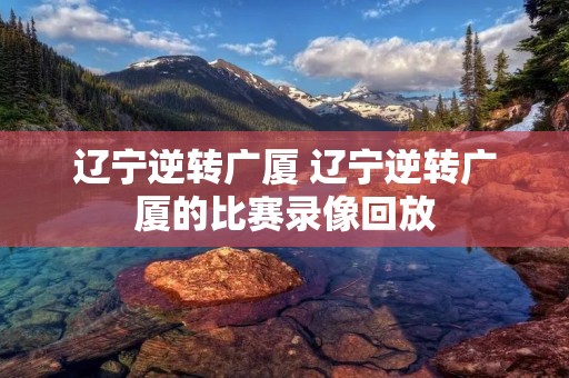 辽宁逆转广厦 辽宁逆转广厦的比赛录像回放