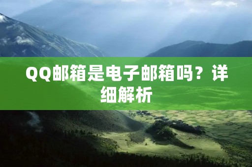 QQ邮箱是电子邮箱吗?详细解析 QQ邮箱是电子邮箱吗?详细解析