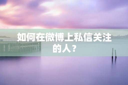 如何在微博上私信关注的人? 如何在微博上私信关注的人?