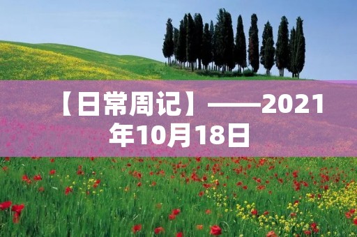 【日常周记】——2021年10月18日