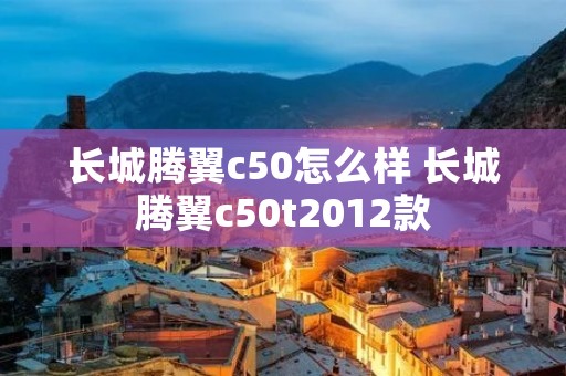长城腾翼c50怎么样 长城腾翼c50t2012款 长城腾翼c50怎么样 长城腾翼c50t2012款