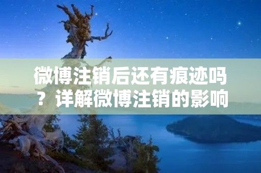 微博注销后还有痕迹吗?详解微博注销的影响 微博注销后还有痕迹吗?详解微博注销的影响