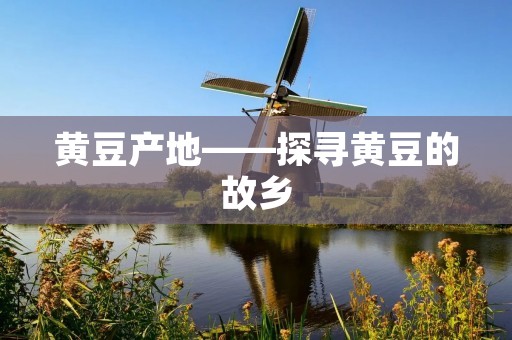 黄豆产地——探寻黄豆的故乡