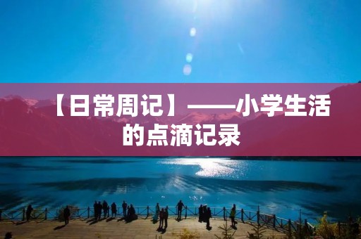 【日常周记】——小学生活的点滴记录 【日常周记】——小学生活的点滴记录