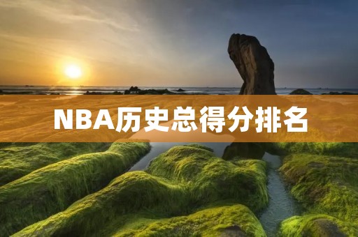 NBA历史总得分排名：谁是最伟大的得分手？