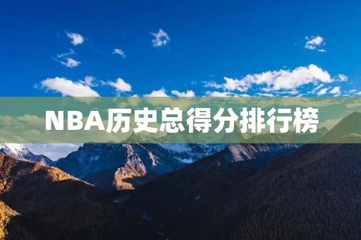 NBA历史总得分排行榜：伟大球员们的传奇时刻
