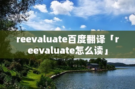 reevaluate百度翻译「reevaluate怎么读」 reevaluate百度翻译「reevaluate怎么读」