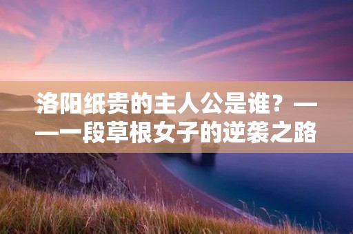 洛阳纸贵的主人公是谁?——一段草根女子的逆袭之路