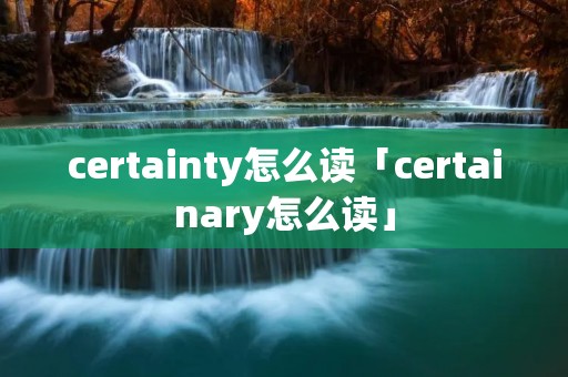 certainty怎么读「certainary怎么读」