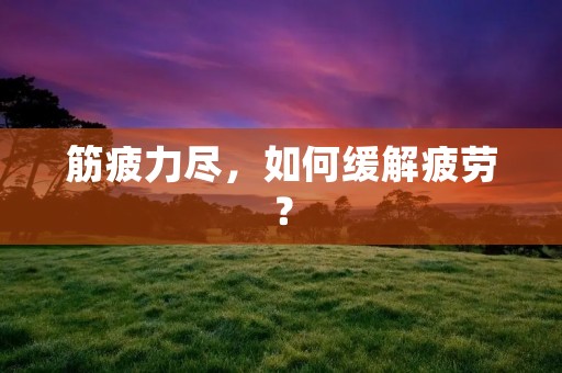 筋疲力尽,如何缓解疲劳?