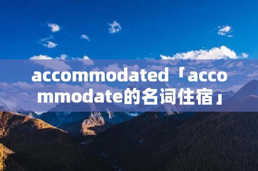 accommodated「accommodate的名词住宿」