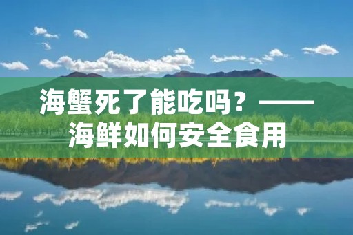 海蟹死了能吃吗？——海鲜如何安全食用
