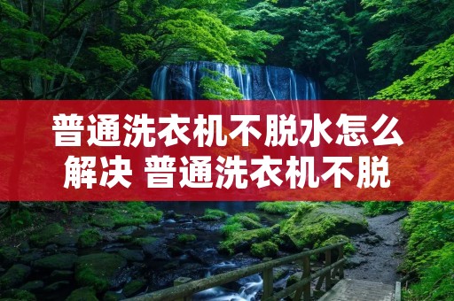 普通洗衣机不脱水怎么解决 普通洗衣机不脱水怎么解决的 普通洗衣机不脱水怎么解决 普通洗衣机不脱水怎么解决的