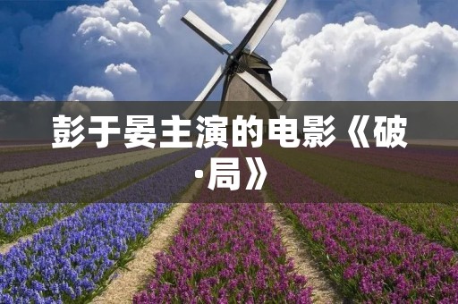 彭于晏主演的电影《破·局》：一场惊心动魄的智斗