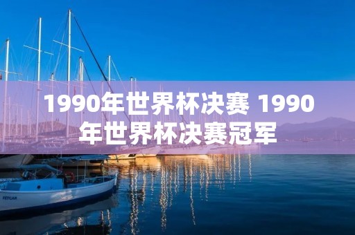 1990年世界杯决赛 1990年世界杯决赛冠军 1990年世界杯决赛 1990年世界杯决赛冠军