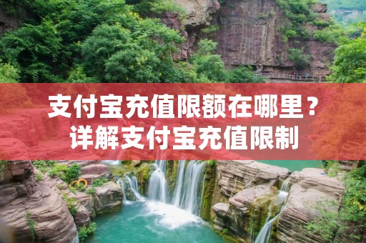 支付宝充值限额在哪里?详解支付宝充值限制