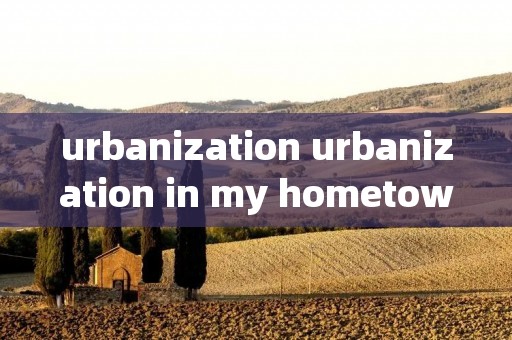 urbanization urbanization in my hometown作文