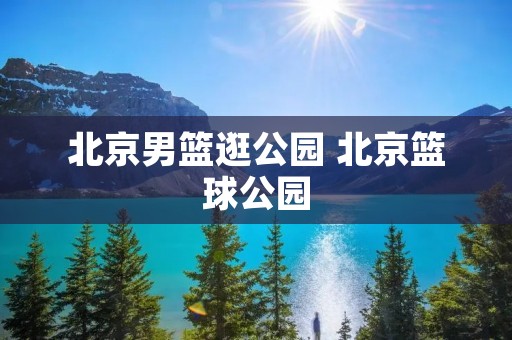 北京男篮逛公园 北京篮球公园 北京男篮逛公园 北京篮球公园