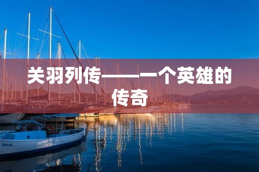 关羽列传——一个英雄的传奇