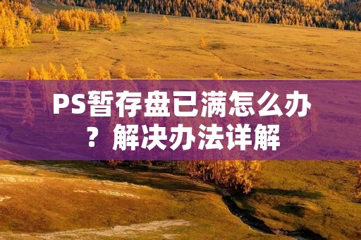 PS暂存盘已满怎么办?解决办法详解