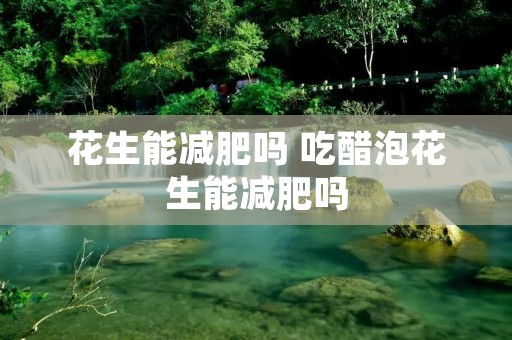 花生能减肥吗 吃醋泡花生能减肥吗