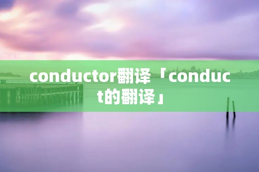 conductor翻译「conduct的翻译」