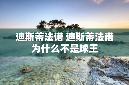 迪斯蒂法诺 迪斯蒂法诺为什么不是球王