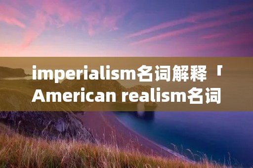 imperialism名词解释「American realism名词解释」