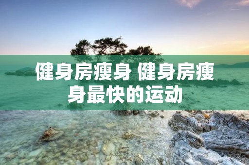 健身房瘦身 健身房瘦身最快的运动 健身房瘦身 健身房瘦身最快的运动