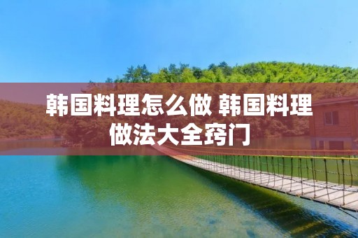 韩国料理怎么做 韩国料理做法大全窍门