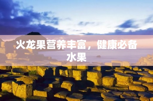 火龙果营养丰富,健康必备水果 火龙果营养丰富,健康必备水果