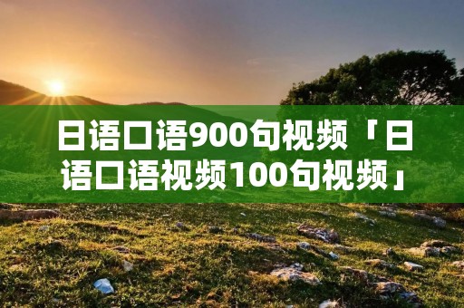 日语口语900句视频「日语口语视频100句视频」
