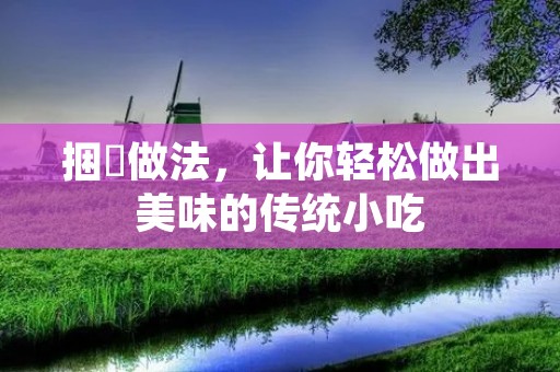 捆粄做法，让你轻松做出美味的传统小吃