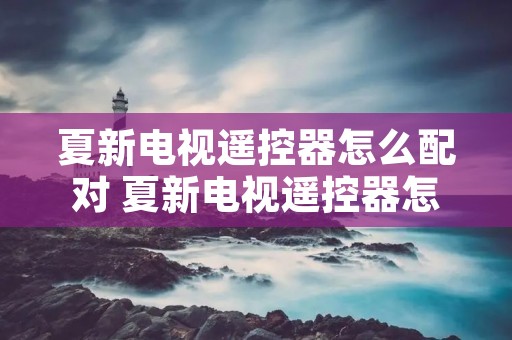 夏新电视遥控器怎么配对 夏新电视遥控器怎么连接无线网 夏新电视遥控器怎么配对 夏新电视遥控器怎么连接无线网
