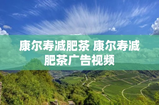 康尔寿减肥茶 康尔寿减肥茶广告视频
