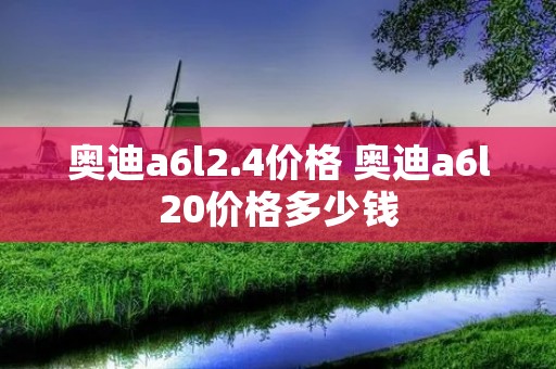 奥迪a6l2.4价格 奥迪a6l20价格多少钱 奥迪a6l2.4价格 奥迪a6l20价格多少钱