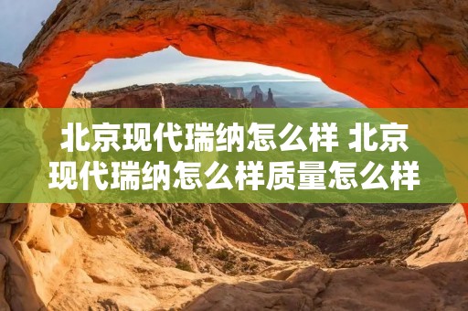 北京现代瑞纳怎么样 北京现代瑞纳怎么样质量怎么样