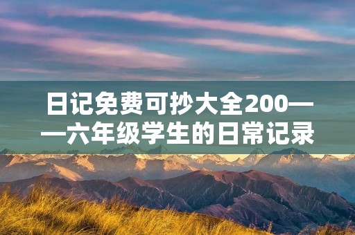 日记免费可抄大全200——六年级学生的日常记录 日记免费可抄大全200——六年级学生的日常记录