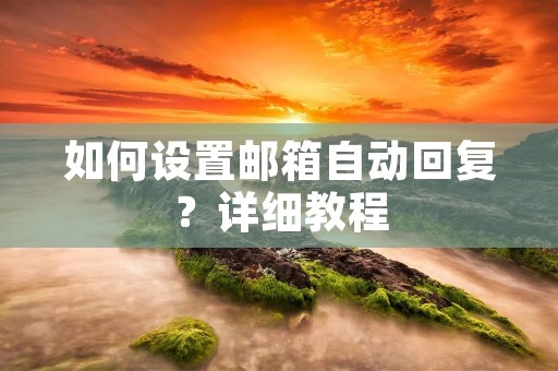 如何设置邮箱自动回复?详细教程