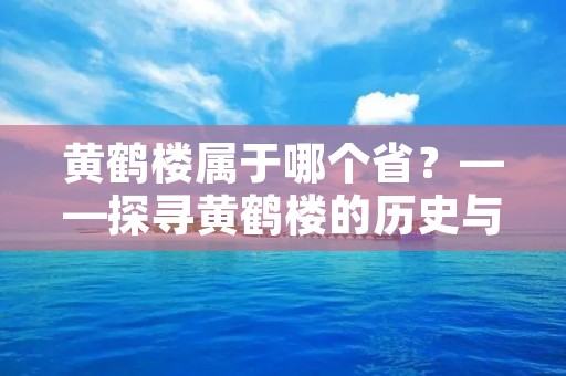 黄鹤楼属于哪个省?——探寻黄鹤楼的历史与文化 黄鹤楼属于哪个省?——探寻黄鹤楼的历史与文化