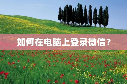 如何在电脑上登录微信?