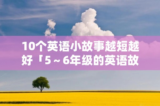 10个英语小故事越短越好「5～6年级的英语故事」