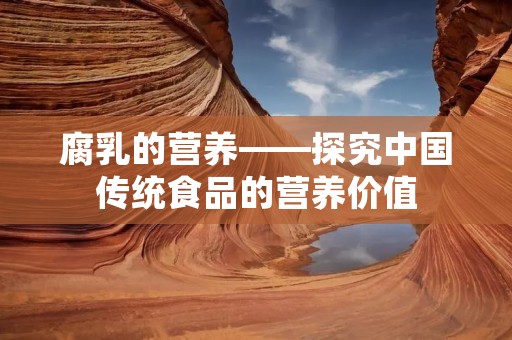 腐乳的营养——探究中国传统食品的营养价值 腐乳的营养——探究中国传统食品的营养价值