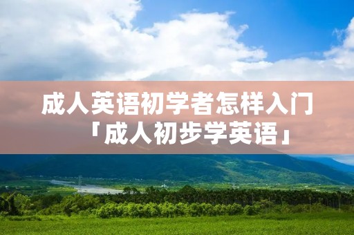 成人英语初学者怎样入门「成人初步学英语」