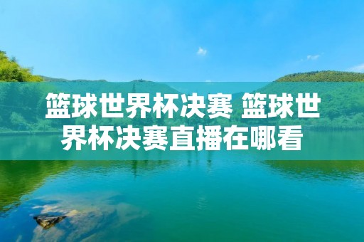 篮球世界杯决赛 篮球世界杯决赛直播在哪看 篮球世界杯决赛 篮球世界杯决赛直播在哪看