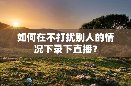如何在不打扰别人的情况下录下直播?