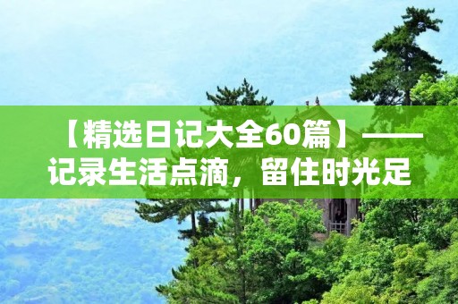 【精选日记大全60篇】——记录生活点滴，留住时光足迹